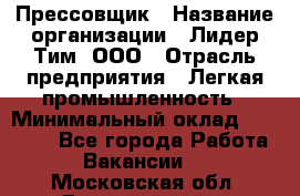 Прессовщик › Название организации ­ Лидер Тим, ООО › Отрасль предприятия ­ Легкая промышленность › Минимальный оклад ­ 27 000 - Все города Работа » Вакансии   . Московская обл.,Дзержинский г.